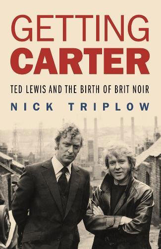 Getting Carter - Ted Lewis and the Birth of Brit Noir by Nick Triplow